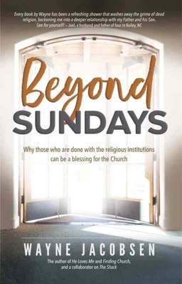 Beyond Sundays: Why Those Who Are Done with the Religions Institutions Can Be a Blessing for the Church by Wayne Jacobsen