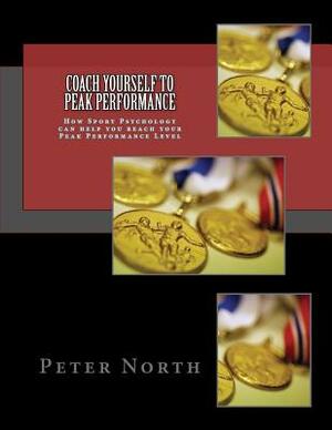 Coach Yourself To Peak Performance: How Sport Psychology can help you reach your Peak Performance Level by Peter North