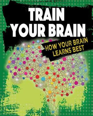 Train Your Brain: How Your Brain Learns Best by Jeff Szpirglas