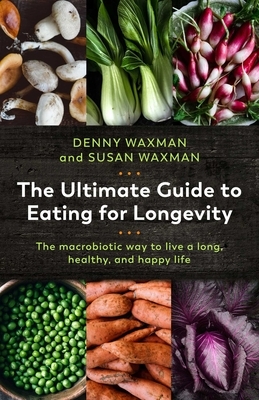 The Ultimate Guide to Eating for Longevity: The Macrobiotic Way to Live a Long, Healthy, and Happy Life by Susan Waxman, Denny Waxman