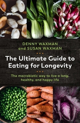 The Ultimate Guide to Eating for Longevity: The Macrobiotic Way to Live a Long, Healthy, and Happy Life by Denny Waxman, Susan Waxman