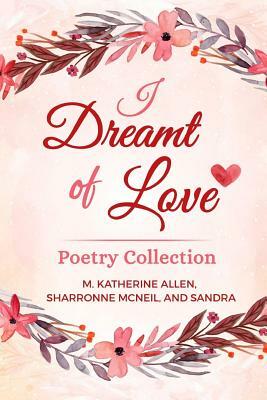 I Dreamt of Love Poetry Collection by Sharronne McNeil, Mary Katherine Allen, Sandra Mayer