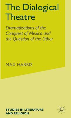 The Dialogical Theatre: Dramatizations of the Conquest of Mexico and the Question of the Other by M. Harris