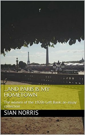 ...and Paris is my hometown: The women of the 1920s Left Bank: an essay collection by Sian Norris