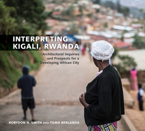 Interpreting Kigali, Rwanda: Architectural Inquiries and Prospects for a Developing African City by Tomà Berlanda, Korydon H. Smith