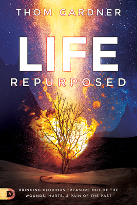 Life Repurposed: Bringing Glorious Treasure Out of the Wounds, Hurts, and Pain of the Past by Thom Gardner