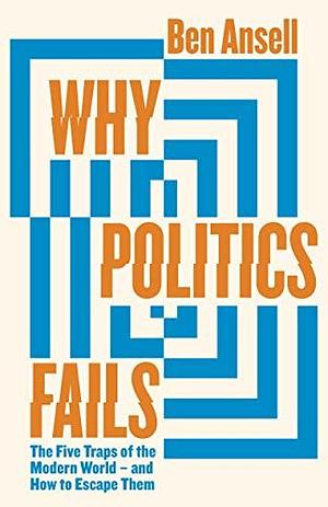 Why Politics Fails: The Five Traps of the Modern World & How to Escape Them by Ben W. Ansell, Ben W. Ansell