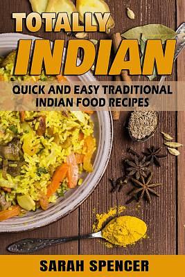 Totally Indian: Quick and Easy Traditional Indian Food Recipes by Sarah Spencer