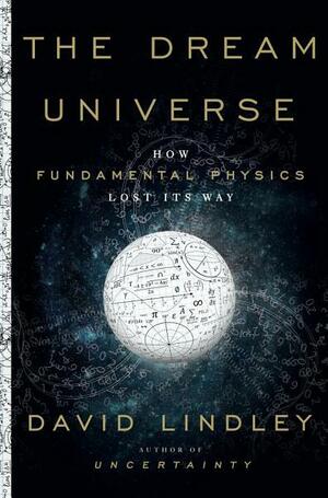 The Dream Universe: How Fundamental Physics Lost Its Way by David Lindley