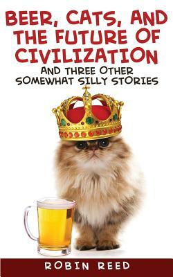Beer, Cats, and the Future of Civilization: And Three Other Somewhat Silly Stories by Robin Reed