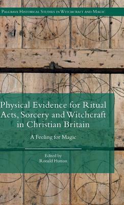 Physical Evidence for Ritual Acts, Sorcery and Witchcraft in Christian Britain: A Feeling for Magic by Ronald Hutton