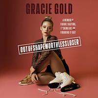 Outofshapeworthlessloser: A Memoir of Figure Skating, F*cking Up, and Figuring It Out by Gracie Gold