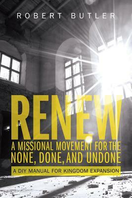 Renew: A Missional Movement for the None, Done, and Undone: A DIY Manual for Kingdom Expansion by Robert Butler