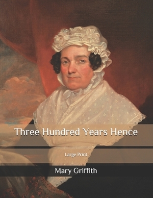 Three Hundred Years Hence: Large Print by Mary Griffith