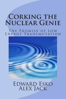 Corking the Nuclear Genie: The Promise of Low Energy Transmutation by Alex Jack, Edward Esko