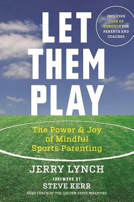 Let Them Play: The Mindful Way to Parent Kids for Fun and Success in Sports by Jerry Lynch