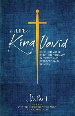 The Life of King David: How God Works Through Ordinary Outcasts and Extraordinary Sinners by J. S. Park