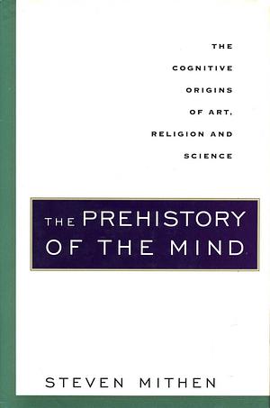 The Prehistory of the Mind: A Search for the Origins of Art, Religion and Science by Steven Mithen