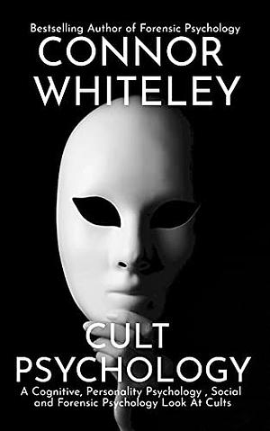 Cult Psychology: A Cognitive, Personality Psychology, Social and Forensic Psychology Look At Cults by Connor Whiteley