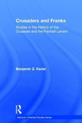 Crusaders and Franks: Studies in the History of the Crusades and the Frankish Levant by Benjamin Z. Kedar