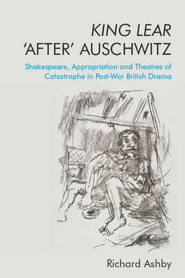 King Lear Â ~afterâ (Tm) Auschwitz: Shakespeare, Appropriation and Theatres of Catastrophe in Post-War British Drama by Richard Ashby