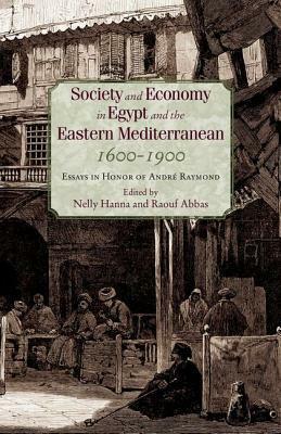 Society and Economy in Egypt and the Eastern Mediterranean 1600 1900: Essays in Honor of Andre Raymond by نللي حنا, رءوف عباس, Raouf Abbas Hamed, Nelly Hanna