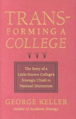 Transforming a College: The Story of a Little-Known College's Strategic Climb to National Distinction by George Keller