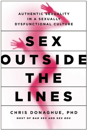 Sex Outside the Lines: Authentic Sexuality in a Sexually Dysfunctional Culture by Chris Donaghue