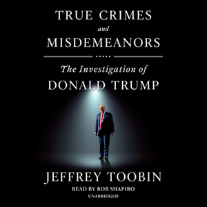 True Crimes and Misdemeanors: The Investigation of Donald Trump by Jeffrey Toobin