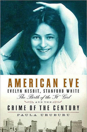 American Eve: Evelyn Nesbit, Stanford White, the Birth of the It Girl and the Crime of the Century by Paula Uruburu