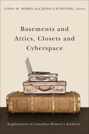 Basements and Attics, Closets and Cyberspace: Explorations in Canadian Women's Archives by Linda M. Morra, Jessica Schagerl
