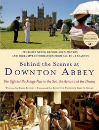 Behind the Scenes at Downton Abbey: The Official Backstage Pass to the Set, the Actors and the Drama by Emma Rowley