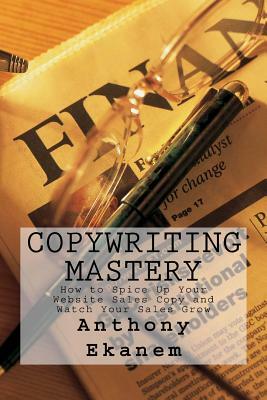 Copywriting Mastery: How to Spice Up Your Website Sales Copy and Watch Your Sales Grow by Anthony Ekanem