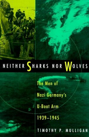 Neither Sharks Nor Wolves: The Men of Nazi Germany's U-Boat Arm, 1939-1945 by Timothy Patrick Mulligan