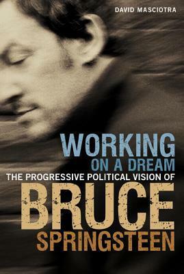 Working on a Dream: The Progressive Political Vision of Bruce Springsteen by David Masciotra