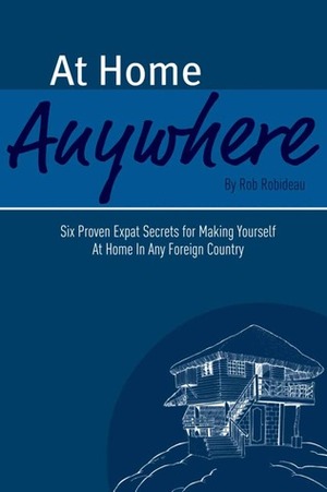 At Home Anywhere - Six Proven Expat Secrets for Making Yourself at Home In Any Foreign Country by Rob Robideau