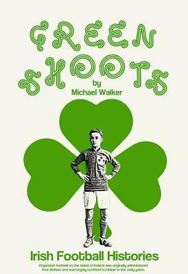 Green Shoots: Irish Football Histories by Michael Walker