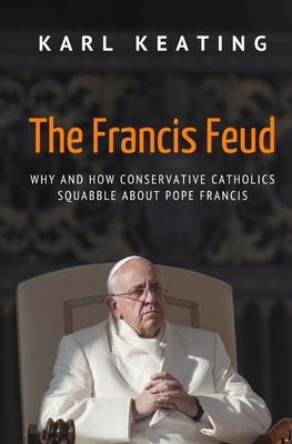 The Francis Feud: Why and How Conservative Catholics Squabble about Pope Francis by Karl Keating