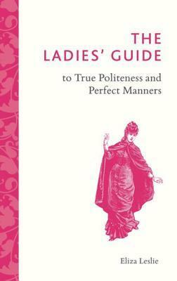The Ladies' Guide to True Politeness and Perfect Manners by Eliza Leslie