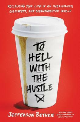 To Hell with the Hustle: Reclaiming Your Life in an Overworked, Overspent, and Overconnected World by Jefferson Bethke