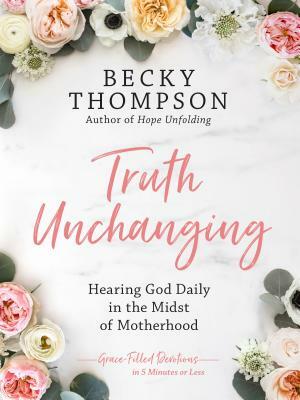 Truth Unchanging: Hearing God Daily in the Midst of Motherhood by Becky Thompson