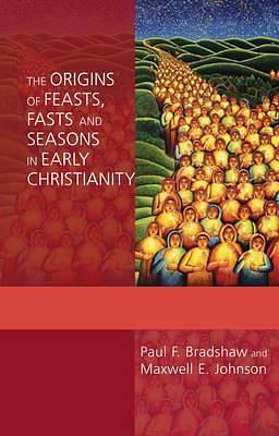 The Origins of Feasts, Fasts and Seasons in Early Christianity by Paul F. Bradshaw, Paul F. Bradshaw