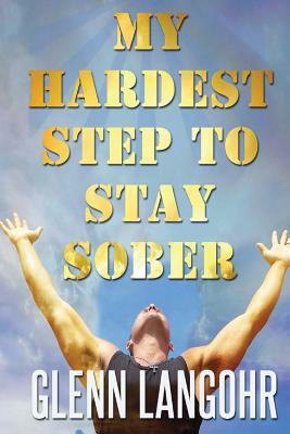 My Hardest Step to Stay Sober: My Experience, Strength and Hope by Glenn Langohr