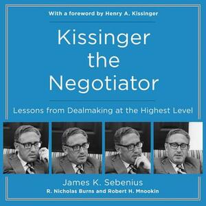 Kissinger the Negotiator: Lessons from Dealmaking at the Highest Level by Robert H. Mnookin, R. Nicholas Burns, James K. Sebenius