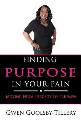 Finding Purpose In Your Pain: Moving From Tragedy To Triumph by Gwen Goolsby-Tillery