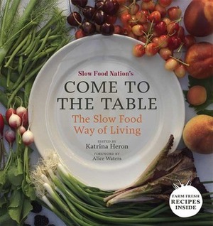 Come to the Table: Slow Food Way of Living by Slow Food Nation, Alice Waters, Anya Fernald, Katrina Heron
