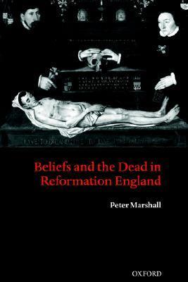 Beliefs and the Dead in Reformation England by Peter Marshall