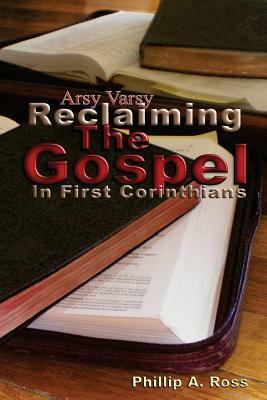 Arsy Varsy: Reclaiming The Gospel In First Corinthians by Phillip A. Ross