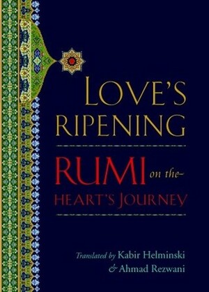 Love's Ripening: Rumi on the Heart's Journey by Kabir Edmund Helminski, Rumi, Ahmad Rezwani