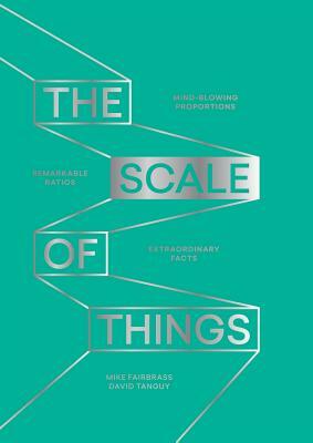 The Scale of Things: Mind-Blowing Proportions, Remarkable Ratios and Extraordinary Facts by Mike Fairbrass, David Tanguy